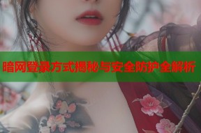 暗网登录方式揭秘与安全防护全解析
