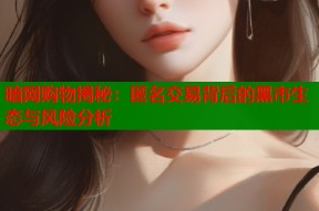 暗网购物揭秘：匿名交易背后的黑市生态与风险分析