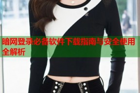暗网登录必备软件下载指南与安全使用全解析