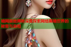 暗网禁地揭秘深度探索网络黑暗世界的秘密与真相