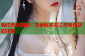 轻松登录暗网：安全匿名浏览与资源获取指南