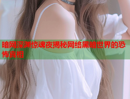 暗网深渊惊魂夜揭秘网络黑暗世界的恐怖真相  第1张