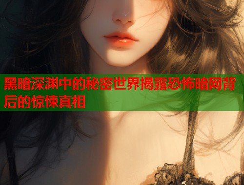 黑暗深渊中的秘密世界揭露恐怖暗网背后的惊悚真相  第1张