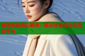 暗帝的禁宠红薯网：图文分享与社区互动平台