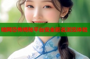 暗网恐怖揭秘平台安全匿名浏览体验