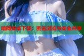 暗网安卓下载：匿名浏览与安全共享
