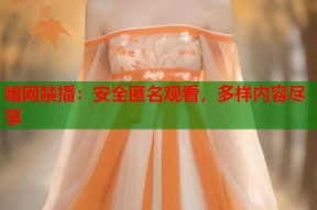 暗网禁播：安全匿名观看，多样内容尽享