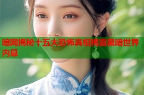 暗网揭秘十五大恐怖真相揭露黑暗世界内幕