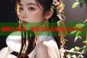 暗网女资源：匿名交易与隐秘交流平台