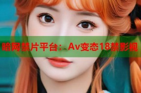 暗网禁片平台：Av变态18禁影视