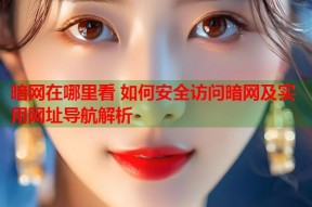 暗网在哪里看 如何安全访问暗网及实用网址导航解析