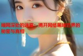 暗网深处的迷雾：揭开网络黑暗世界的秘密与真相