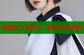 暗网重口下载平台：匿名分享与获取