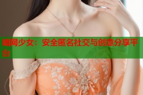 暗网少女：安全匿名社交与创意分享平台