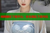 暗网静区下载平台：安全隐私下载专区