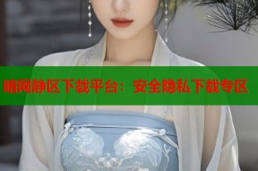 暗网静区下载平台：安全隐私下载专区