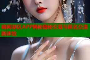 暗网禁区APP揭秘隐秘交易与匿名交流新体验