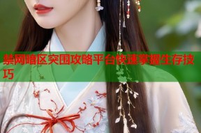 禁网暗区突围攻略平台快速掌握生存技巧