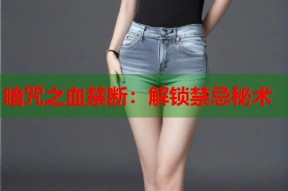 暗咒之血禁断：解锁禁忌秘术