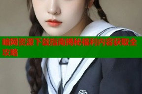 暗网资源下载指南揭秘福利内容获取全攻略