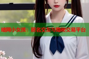 暗网小女孩：匿名交友与隐秘交易平台
