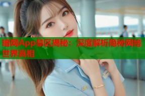 暗网App禁区揭秘：深度解析隐秘网络世界真相