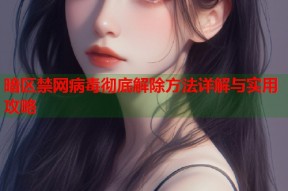 暗区禁网病毒彻底解除方法详解与实用攻略