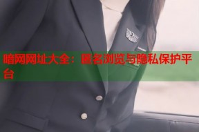 暗网网址大全：匿名浏览与隐私保护平台