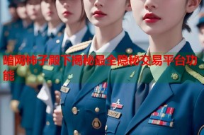 暗网柿子殿下揭秘最全隐秘交易平台功能
