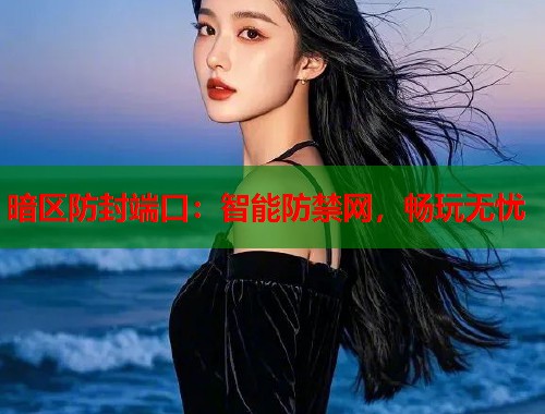 暗区防封端口：智能防禁网，畅玩无忧  第1张