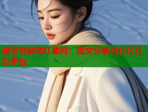 暗帝的禁宠红薯网：图文分享与社区互动平台  第1张
