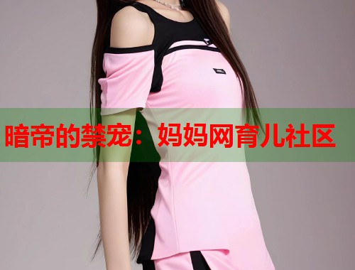 暗帝的禁宠：妈妈网育儿社区  第1张