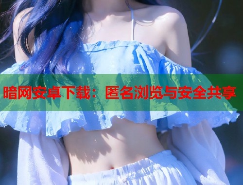 暗网安卓下载：匿名浏览与安全共享  第1张