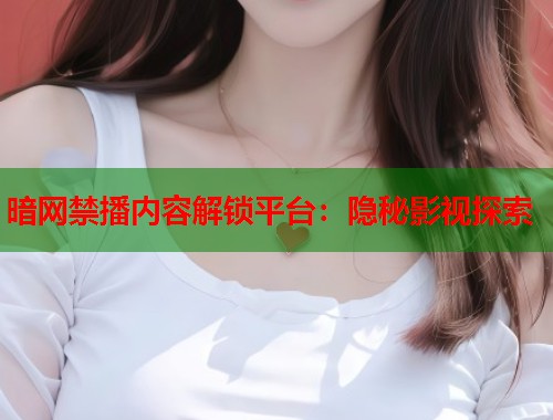 暗网禁播内容解锁平台：隐秘影视探索  第2张