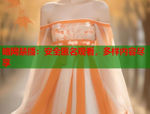 暗网禁播：安全匿名观看，多样内容尽享  第1张