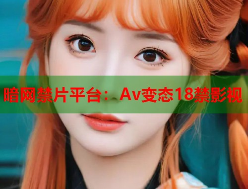 暗网禁片平台：Av变态18禁影视  第1张