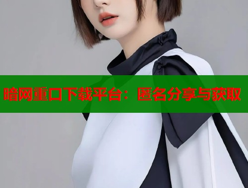 暗网重口下载平台：匿名分享与获取  第1张