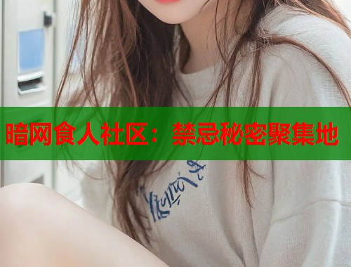 暗网食人社区：禁忌秘密聚集地  第1张