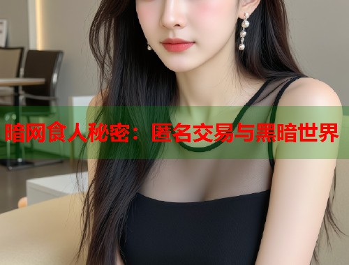 暗网食人秘密：匿名交易与黑暗世界  第1张