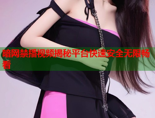 暗网禁播视频揭秘平台快速安全无限畅看  第2张