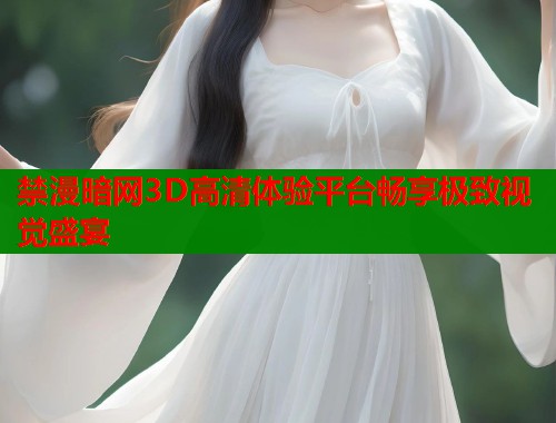 禁漫暗网3D高清体验平台畅享极致视觉盛宴  第1张