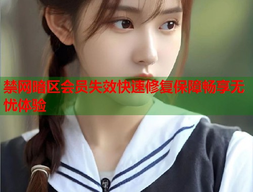 禁网暗区会员失效快速修复保障畅享无忧体验  第1张