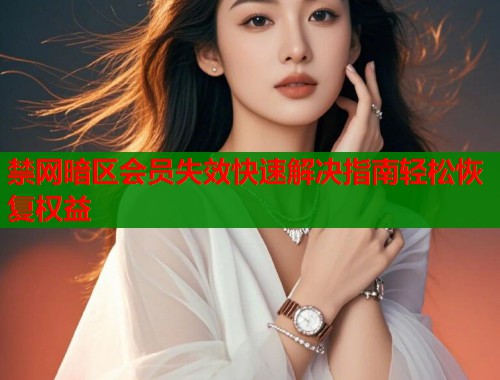 禁网暗区会员失效快速解决指南轻松恢复权益  第2张