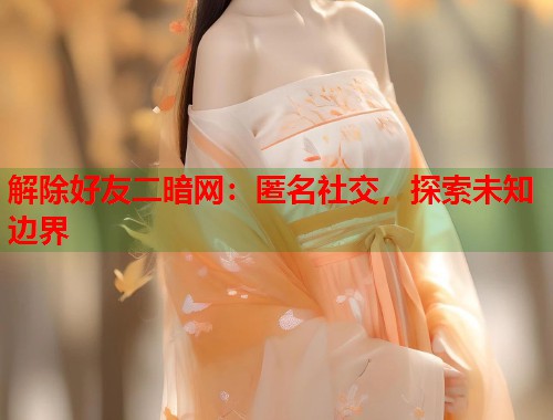 解除好友二暗网：匿名社交，探索未知边界  第1张
