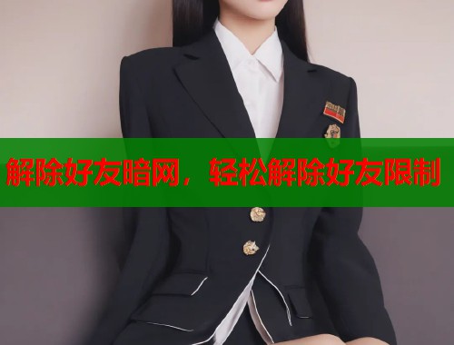 解除好友暗网，轻松解除好友限制  第1张