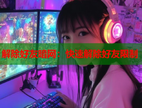 解除好友暗网：快速解除好友限制  第1张