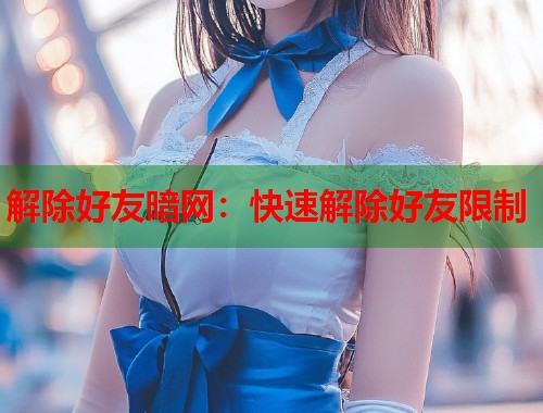 解除好友暗网：快速解除好友限制  第2张