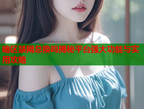 暗区禁网总换吗揭秘平台强大功能与实用攻略  第1张
