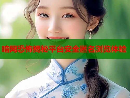 暗网恐怖揭秘平台安全匿名浏览体验  第1张