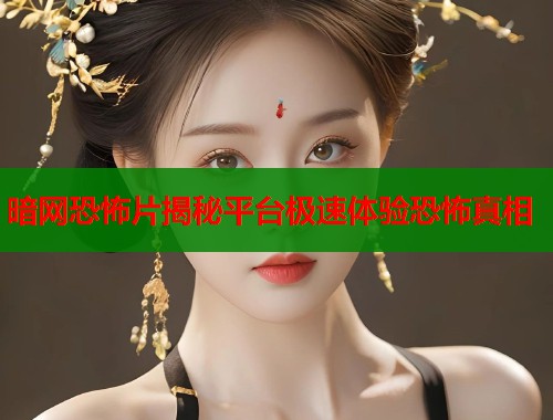 暗网恐怖片揭秘平台极速体验恐怖真相  第2张